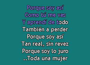 Porque soy asf
Como tLi me ves
Y aprendl' de todo
Tambwn a perder

Porque soy asf
Tan real, sin revez
Porque soy lo juro
..Toda una mujer