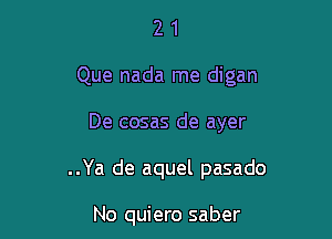 21

Que nada me digan

De cosas de ayer

..Ya de aquel pasado

No quiero saber