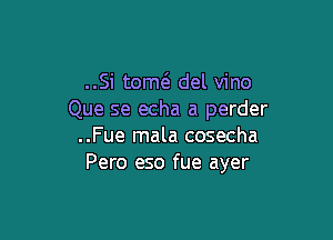 ..Si tomtS. del vino
Que se echa a perder

..Fue mala cosecha
Pero eso fue ayer