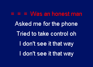 Asked me for the phone

Tried to take control oh
I don't see it that way

I don't see it that way