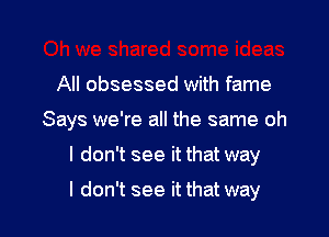 All obsessed with fame
Says we're all the same oh

I don't see it that way

I don't see it that way