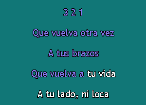 3 2 1
Que vuelva otra vez

A tus brazos

Que vuelva a tu Vida

A tu lado, ni loca