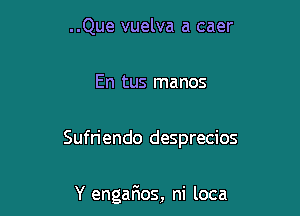 ..Que vuelva a caer

En tus manos

Sufriendo desprecios

Y engarios, ni loca