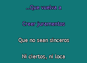 ..Que vuelva a

Creer juramentos

Que no sean sinceros

Ni ciertos, ni loca