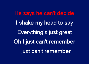 I shake my head to say

Everything's just great
Oh I just can't remember

ljust can't remember