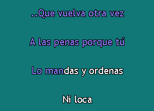 ..Que vuelva otra vez

A las penas porque tli

Lo mandas y ordenas

Ni loca