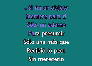 ..Si fui un objeto
Siempre para ti
S6lo un adorno
Para presumir

Sdlo una mais que
Recibid lo peor
Sin merecerlo