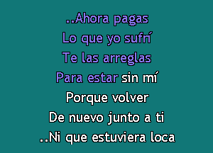 ..Ahora pagas
Lo que yo sufn'
Te las arreglas

Para estar sin ml'
Porque volver
De nuevo junto a ti
..Ni que estuviera loca