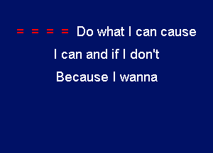 Do what I can cause

I can and ifl don't

Because I wanna