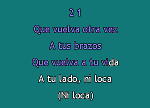 21

Que vuelva otra vez

A tus brazos
Que vuelva a tu Vida
A tu lado, ni loca
(Ni loca)