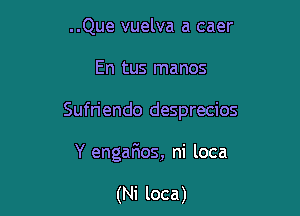 ..Que vuelva a caer

En tus manos

Sufn'endo desprecios

Y engafmos, ni loca

(Ni loca)