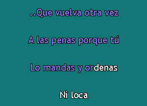 ..Que vuelva otra vez

A las penas porque tli

Lo mandas y ordenas

Ni loca