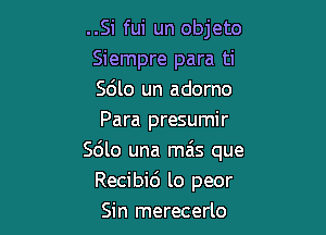 ..Si fui un objeto
Siempre para ti
S6lo un adorno
Para presumir

Sdlo una mais que
Recibid lo peor
Sin merecerlo