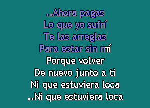 ..Ahora pagas

Lo que yo sufn'

Te las arreglas
Para estar sin mf

Porque volver
De nuevo junto a ti
Ni que estuviera loca
..Ni que estuviera loca