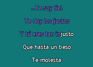 ..Te soy fiel

Te doy los justos

Y tlj eres tan injusto

Que hasta un beso

Te molesta