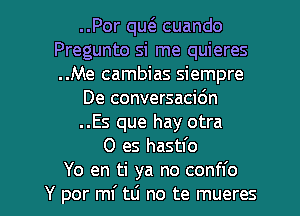 ..Por qw cuando
Pregunto si me quieres
..Me cambias siempre

De conversacic'm

..Es que hay otra

0 es hastl'o

Yo en ti ya no confl'o
Y per ml' tLi no te mueres l