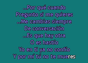 ..Por qw cuando
Pregunto si me quieres
..Me cambias siempre

De conversacic'm

..Es que hay otra

0 es hastl'o

Yo en ti ya no confl'o
Y per ml' tLi no te mueres l