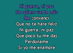 Ni guerra, ni paz
No quiero verte mas
Me convencf
Que no te harel- feliz

Ni guerra, ni paz
QutE poco tLi me das
Perddname
Si yo me enamortS.