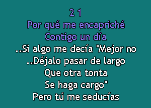 2 1
Por quta me encapricM
Contigo un dfa
..Si algo me decfa Mejor no
..Dc5.jalo pasar de largo
Que otra tonta

Se haga cargo
Pero tLi me seducfas l