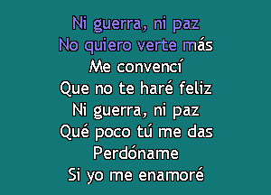 Ni guerra, ni paz
No quiero verte mas
Me convencf
Que no te harel- feliz

Ni guerra, ni paz
QutE poco tLi me das
Perddname
Si yo me enamortS.