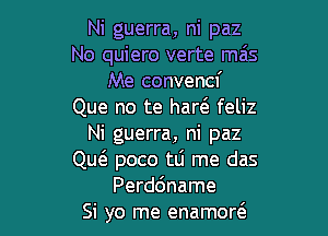 Ni guerra, ni paz
No quiero verte mas
Me convencf
Que no te harel- feliz

Ni guerra, ni paz
QutE poco tLi me das
Perddname
Si yo me enamortS.