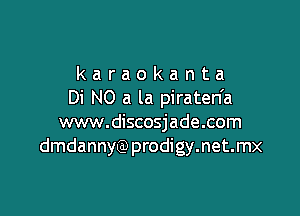 karaokanta
Di N0 a la piraten'a

www.discosjade.com
dmdannyQ)prodigy.net.mx