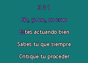 321

No, yo no, no creo

Estt3.s actuando bien

Sabes tlj que siempre

Critique'a tu proceder