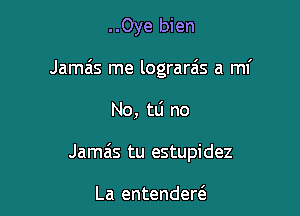 ..Oye bien

Jameis me lograra's a mi

No, tLi no
Jamais tu estupidez

La entenderc3.