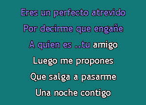 Eres un perfecto atrevido
Por decirme que engar1e
A quien es ..tu amigo
Luego me propones
Que salga a pasarme

Una noche contigo