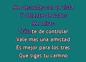 Me desnudas con la vista
Y delante de todos
Me miras
Traitate de controlar
Vale mas una amistad
Es mejor para los tres
Que sigas tu camino