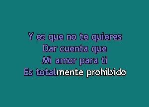 Y es que no te quieres
Dar cuenta que

Mi amor para ti
Es totalmente prohibido