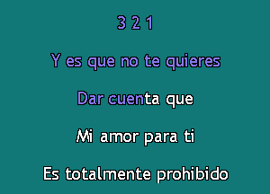 3 2 1
Y es que no te quieres
Dar cuenta que

Mi amor para ti

Es totalmente prohibido