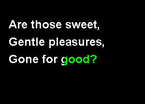 Are those sweet,
Gentle pleasures,

Gone for good?