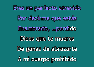 Eres un perfecto atrevido
Por decirme que estas
Enamorado, ..perdido

Dices que te mueres
De ganas de abrazarte

A mi cuerpo prohibido