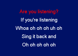 lfyou're listening

Whoa oh oh oh uh oh
Sing it back and
Oh oh oh oh oh