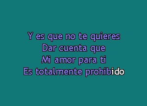 Y es que no te quieres
Dar cuenta que

Mi amor para ti
Es totalmente prohibido