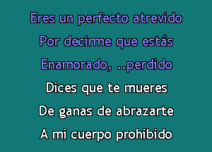 Eres un perfecto atrevido
Por decirme que estas
Enamorado, ..perdido

Dices que te mueres
De ganas de abrazarte

A mi cuerpo prohibido