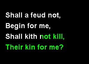 Shall a feud not,
Begin for me,

Shall kith not kill,
Their kin for me?