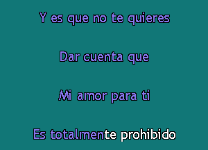 Y es que no te quieres
Dar cuenta que

Mi amor para ti

Es totalmente prohibido