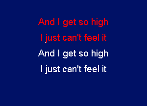And I get so high

I just can't feel it