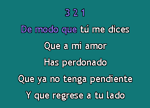 321

De modo que tli me dices

Que a mi amor
Has perdonado

Que ya no tenga pendiente

Y que regrese a tu lado