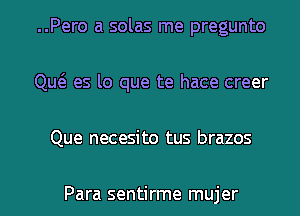 ..Pero a solas me pregunto
Qw es lo que te hace creer
Que necesito tus brazos

Para sentirme mujer