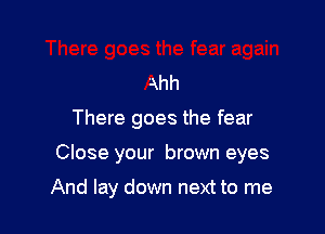 Ahh

There goes the fear

Close your brown eyes

And lay down next to me