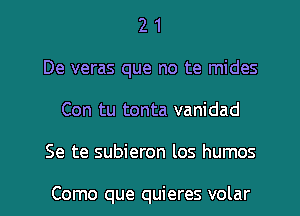 2 1
De veras que no te mides
Con tu tonta vanidad
Se te subieron los humos

Como que quieres volar