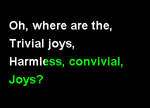 Oh, where are the,
Trivial joys,

Harmless, convivial,
Joys?