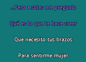 ..Pero a solas me pregunto
Qw es lo que te hace creer
Que necesito tus brazos

Para sentirme mujer