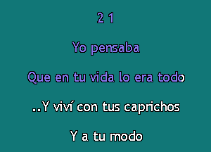 21

Yo pensaba

Que en tu Vida lo era todo
..Y vivf con tus capn'chos

Y a tu modo