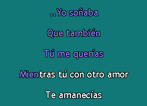 ..Yo soEaba

Que tambwn

TU me quen'as

Mientras to con otro amor

Te amanecfas