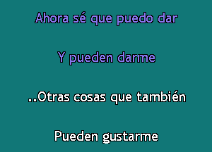 Ahora s6. que puedo dar
Y pueden darme

..0tras cosas que tambi(an

Pueden gustarme l