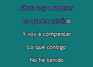 Ahora voy a reponer
Lo que he perdido

Y voy a compensar

Lo que contigo

No he tenido